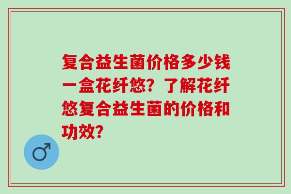 复合益生菌价格多少钱一盒花纤悠？了解花纤悠复合益生菌的价格和功效？