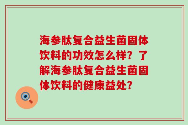 海参肽复合益生菌固体饮料的功效怎么样？了解海参肽复合益生菌固体饮料的健康益处？