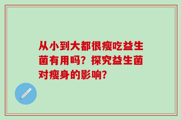 从小到大都很瘦吃益生菌有用吗?探究益生菌对瘦身的影响? 从小到大都很瘦吃益生菌有用吗?探究益生菌对瘦身的影响?