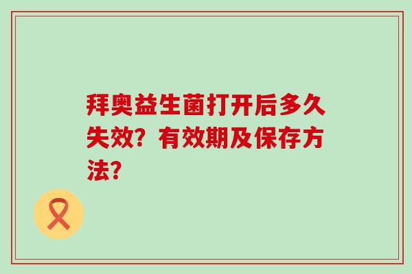 拜奥益生菌打开后多久失效?有效期及保存方法? 拜奥益生菌打开后多久失效?有效期及保存方法?