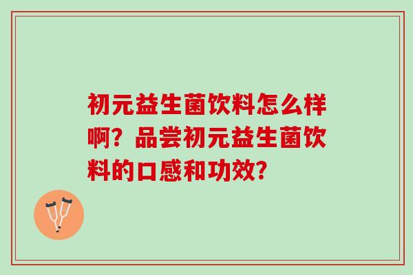初元益生菌饮料怎么样啊？品尝初元益生菌饮料的口感和功效？