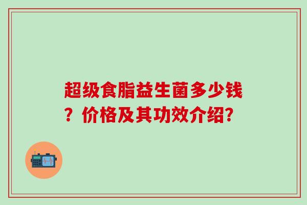 超级食脂益生菌多少钱？价格及其功效介绍？