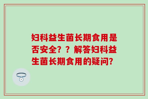 益生菌长期食用是否安全？？解答益生菌长期食用的疑问？