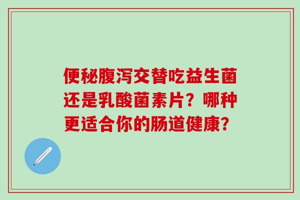 交替吃益生菌还是乳酸菌素片?哪种更适合你的肠道健康? 交替吃益生菌还是乳酸菌素片?哪种更适合你的肠道健康?