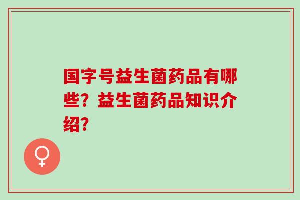 国字号益生菌药品有哪些？益生菌药品知识介绍？