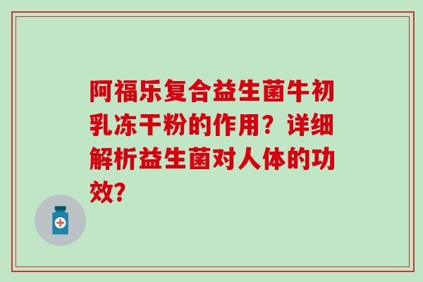 阿福乐复合益生菌牛初乳冻干粉的作用?详细解析益生菌对人体的功效? 阿福乐复合益生菌牛初乳冻干粉的作用?详细解析益生菌对人体的功效?