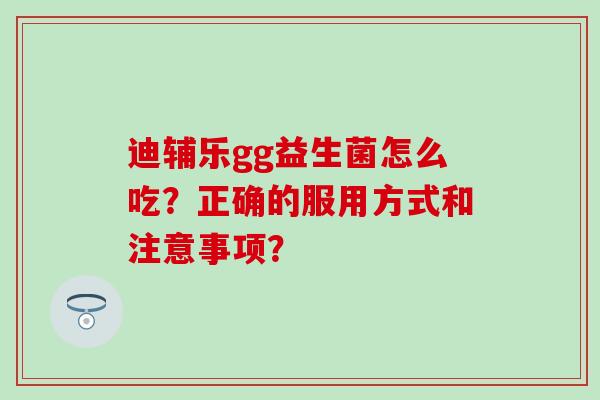 迪辅乐gg益生菌怎么吃？正确的服用方式和注意事项？