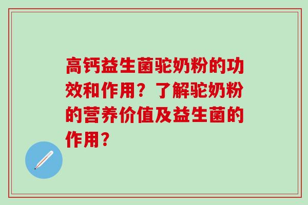 高钙益生菌驼奶粉的功效和作用？了解驼奶粉的营养价值及益生菌的作用？