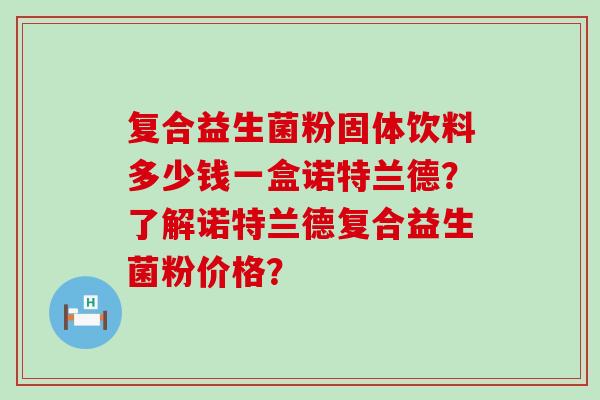 复合益生菌粉固体饮料多少钱一盒诺特兰德？了解诺特兰德复合益生菌粉价格？