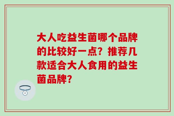 大人吃益生菌哪个品牌的比较好一点？推荐几款适合大人食用的益生菌品牌？