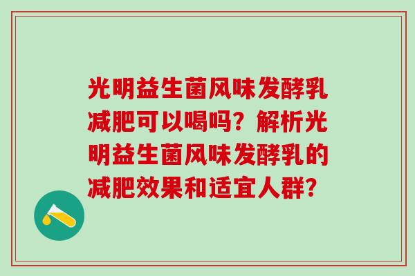 光明益生菌风味发酵乳减肥可以喝吗？解析光明益生菌风味发酵乳的减肥效果和适宜人群？