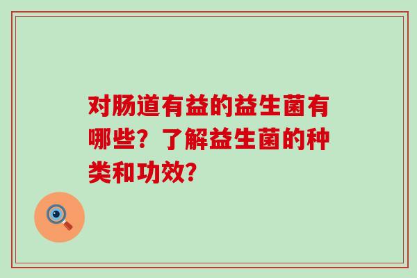 对肠道有益的益生菌有哪些？了解益生菌的种类和功效？