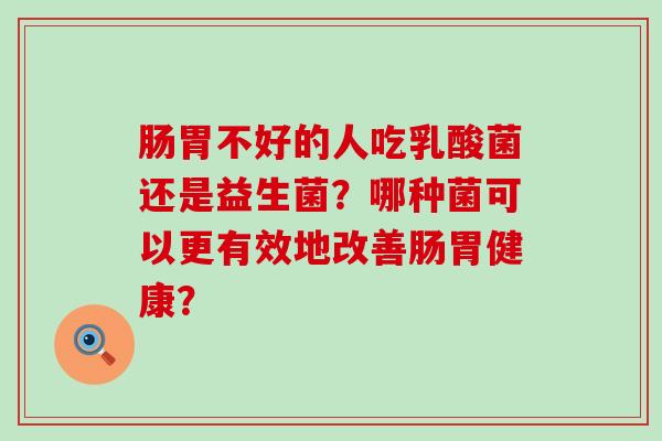 肠胃不好的人吃乳酸菌还是益生菌？哪种菌可以更有效地改善肠胃健康？