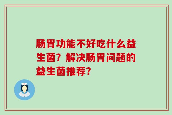 肠胃功能不好吃什么益生菌？解决肠胃问题的益生菌推荐？