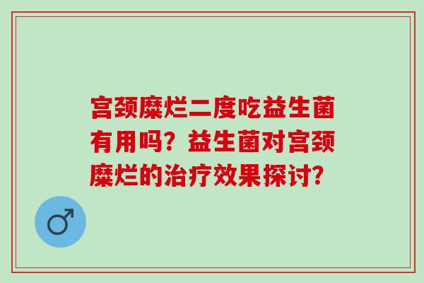 宫颈糜烂二度吃益生菌有用吗？益生菌对宫颈糜烂的效果探讨？