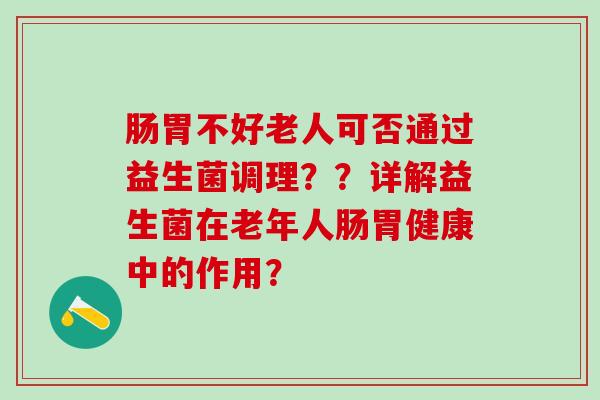 肠胃不好老人可否通过益生菌调理？？详解益生菌在老年人肠胃健康中的作用？