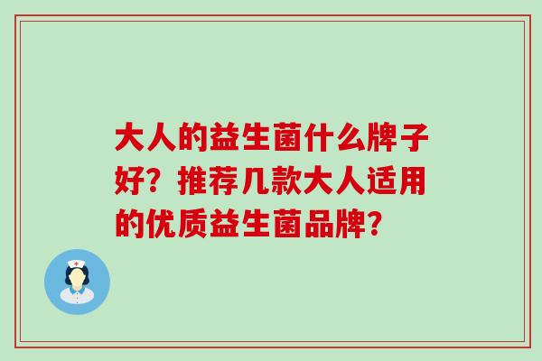 大人的益生菌什么牌子好?推荐几款大人适用的优质益生菌品牌? 大人的益生菌什么牌子好?推荐几款大人适用的优质益生菌品牌?