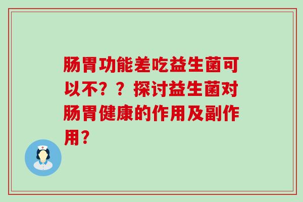 肠胃功能差吃益生菌可以不??探讨益生菌对肠胃健康的作用及副作用? 肠胃功能差吃益生菌可以不??探讨益生菌对肠胃健康的作用及副作用?