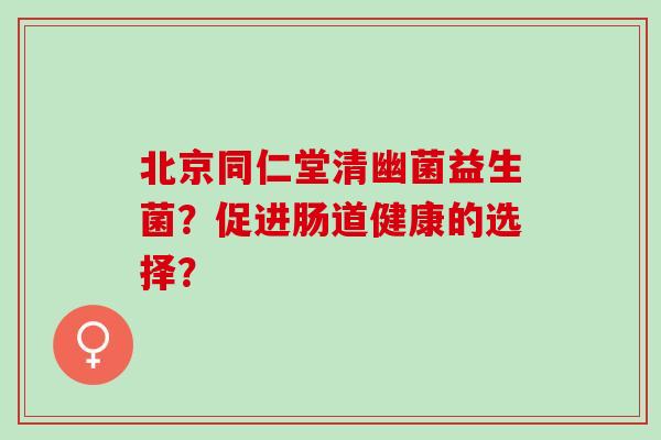 北京同仁堂清幽菌益生菌？促进肠道健康的选择？
