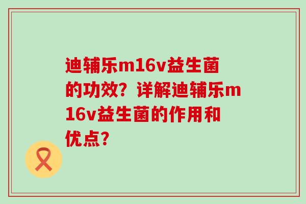 迪辅乐m16v益生菌的功效?详解迪辅乐m16v益生菌的作用和优点? 迪辅乐m16v益生菌的功效?详解迪辅乐m16v益生菌的作用和优点?
