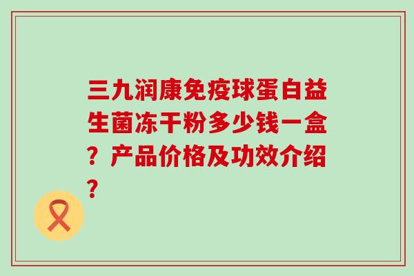 三九润康球蛋白益生菌冻干粉多少钱一盒？产品价格及功效介绍？