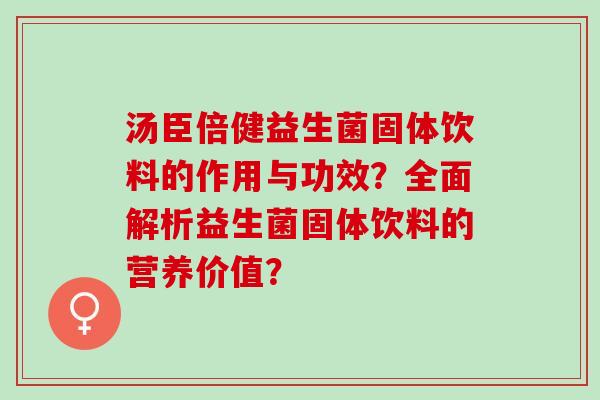 汤臣倍健益生菌固体饮料的作用与功效？全面解析益生菌固体饮料的营养价值？