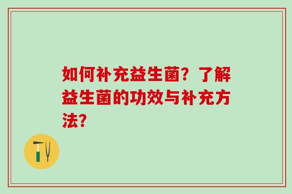 如何补充益生菌？了解益生菌的功效与补充方法？