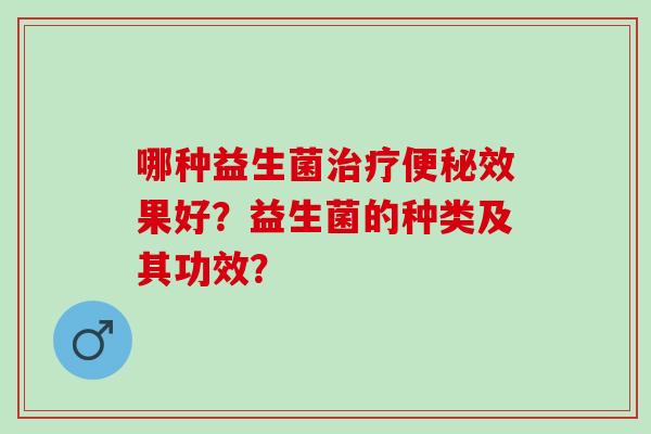 哪种益生菌治疗便秘效果好？益生菌的种类及其功效？