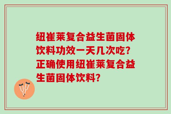纽崔莱复合益生菌固体饮料功效一天几次吃？正确使用纽崔莱复合益生菌固体饮料？