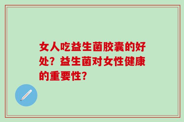 女人吃益生菌胶囊的好处？益生菌对女性健康的重要性？