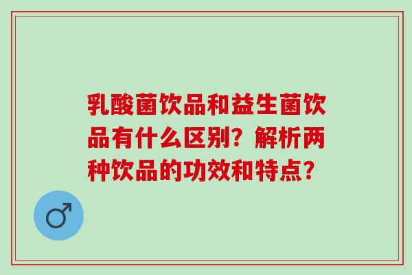 乳酸菌饮品和益生菌饮品有什么区别？解析两种饮品的功效和特点？