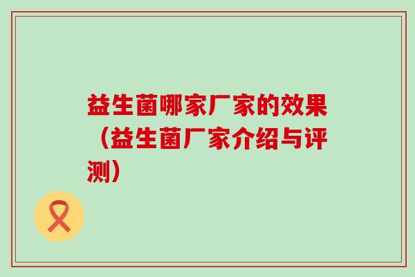 益生菌哪家厂家的效果(益生菌厂家介绍与评测) 益生菌哪家厂家的效果(益生菌厂家介绍与评测)