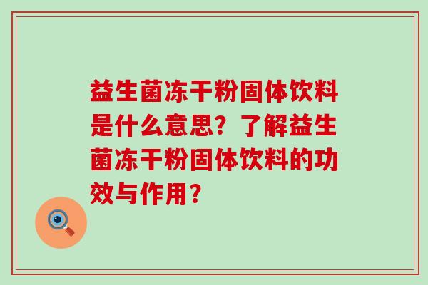益生菌冻干粉固体饮料是什么意思？了解益生菌冻干粉固体饮料的功效与作用？