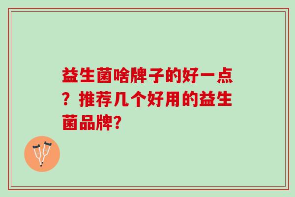 益生菌啥牌子的好一点？推荐几个好用的益生菌品牌？