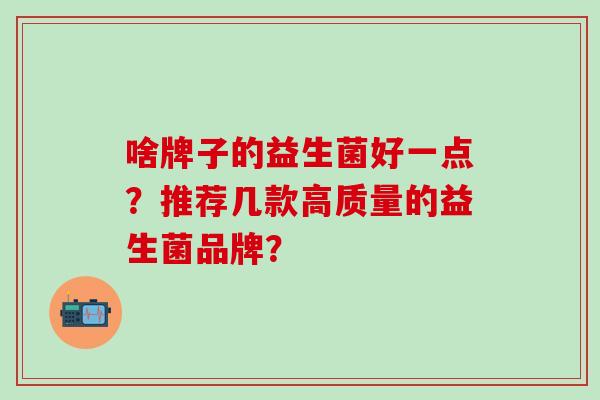 啥牌子的益生菌好一点？推荐几款高质量的益生菌品牌？