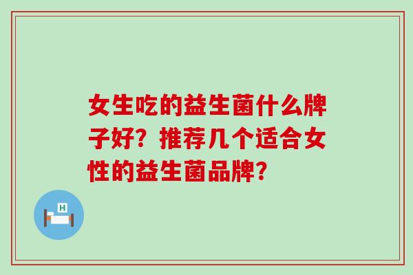 女生吃的益生菌什么牌子好？推荐几个适合女性的益生菌品牌？