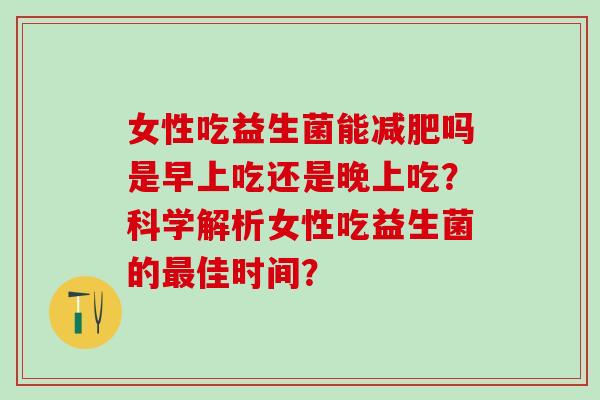 女性吃益生菌能吗是早上吃还是晚上吃？科学解析女性吃益生菌的佳时间？