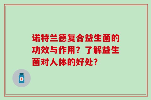 诺特兰德复合益生菌的功效与作用?了解益生菌对人体的好处? 诺特兰德复合益生菌的功效与作用?了解益生菌对人体的好处?