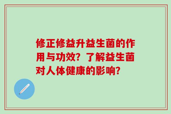 修正修益升益生菌的作用与功效？了解益生菌对人体健康的影响？