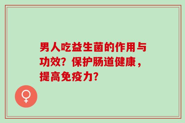 男人吃益生菌的作用与功效?保护肠道健康,提高力? 男人吃益生菌的作用与功效?保护肠道健康,提高力?