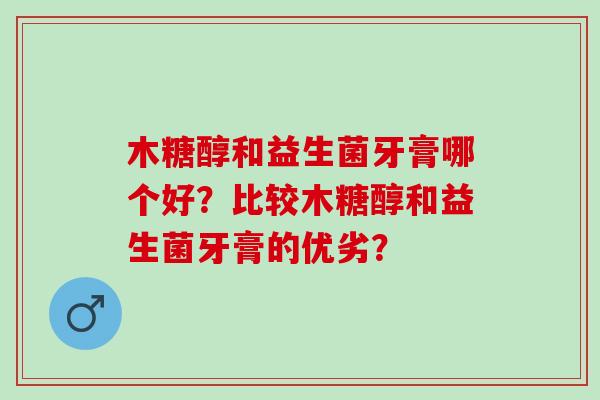 木糖醇和益生菌牙膏哪个好?比较木糖醇和益生菌牙膏的优劣? 木糖醇和益生菌牙膏哪个好?比较木糖醇和益生菌牙膏的优劣?
