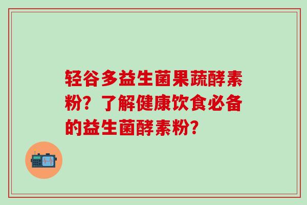 轻谷多益生菌果蔬酵素粉?了解健康饮食必备的益生菌酵素粉? 轻谷多益生菌果蔬酵素粉?了解健康饮食必备的益生菌酵素粉?