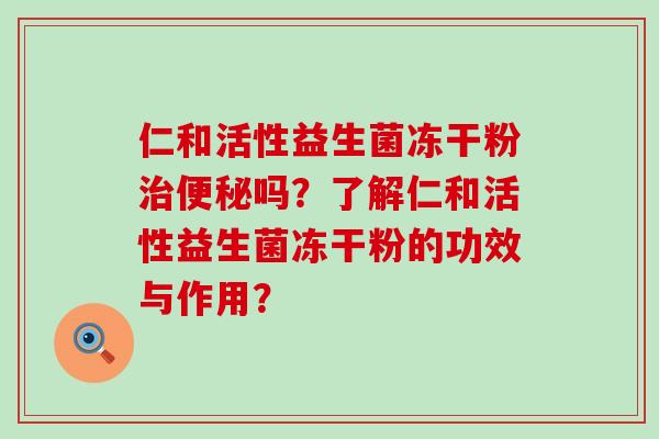仁和活性益生菌冻干粉治便秘吗？了解仁和活性益生菌冻干粉的功效与作用？