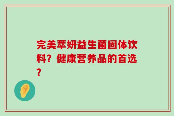 完美萃妍益生菌固体饮料？健康营养品的首选？
