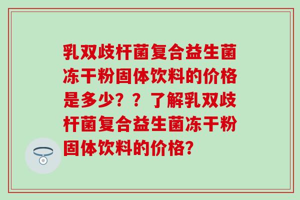 乳双歧杆菌复合益生菌冻干粉固体饮料的价格是多少？？了解乳双歧杆菌复合益生菌冻干粉固体饮料的价格？