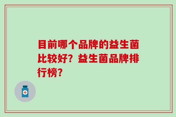 目前哪个品牌的益生菌比较好?益生菌品牌排行榜? 目前哪个品牌的益生菌比较好?益生菌品牌排行榜?