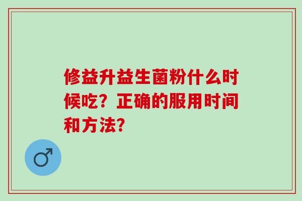 修益升益生菌粉什么时候吃？正确的服用时间和方法？