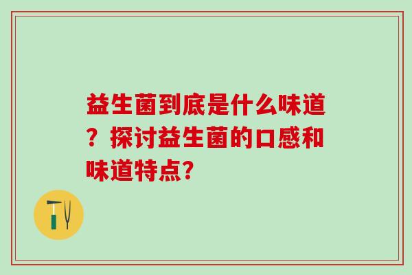 益生菌到底是什么味道？探讨益生菌的口感和味道特点？