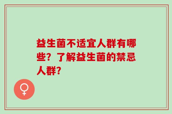 益生菌不适宜人群有哪些？了解益生菌的禁忌人群？