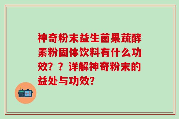 神奇粉末益生菌果蔬酵素粉固体饮料有什么功效？？详解神奇粉末的益处与功效？